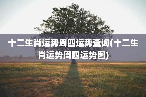 十二生肖运势周四运势查询(十二生肖运势周四运势图)