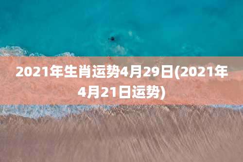 2021年生肖运势4月29日(2021年4月21日运势)