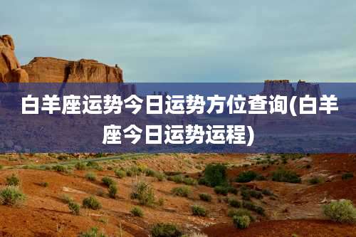 白羊座运势今日运势方位查询(白羊座今日运势运程)