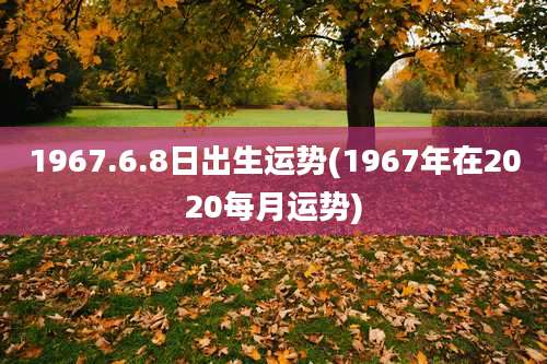 1967.6.8日出生运势(1967年在2020每月运势)
