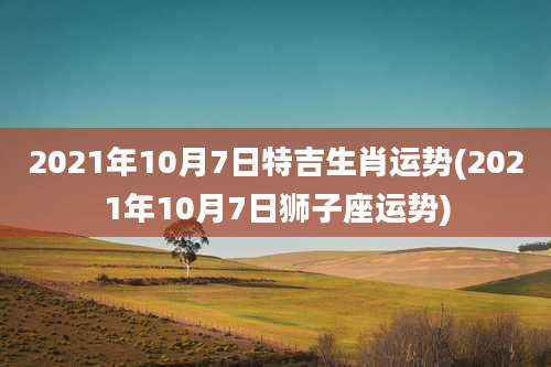 2021年10月7日特吉生肖运势(2021年10月7日狮子座运势)