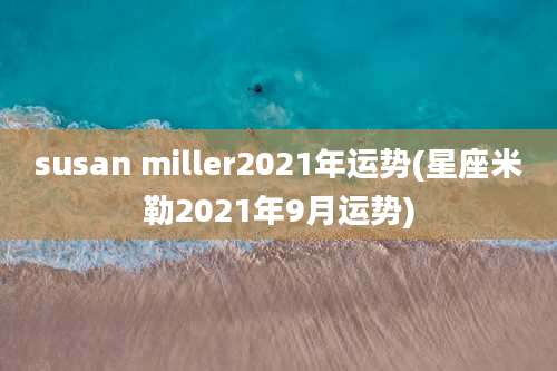 susan miller2021年运势(星座米勒2021年9月运势)
