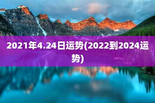 2021年4.24日运势(2022到2024运势)