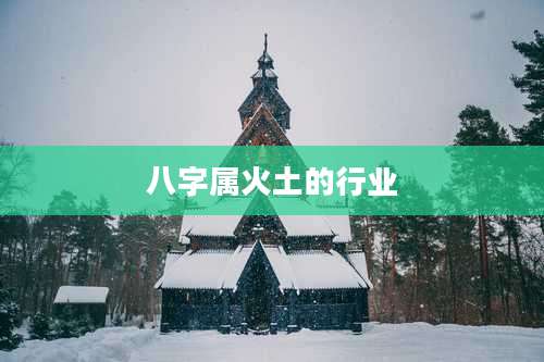 八字属火土的行业