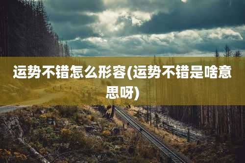 运势不错怎么形容(运势不错是啥意思呀)