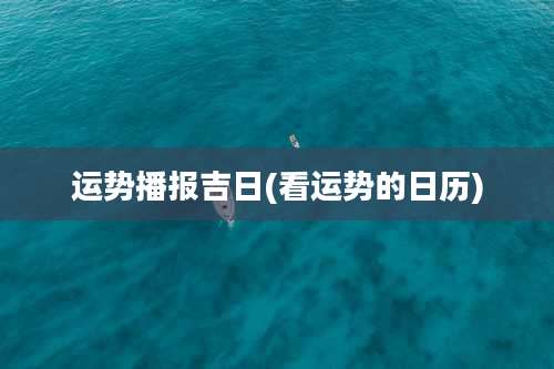 运势播报吉日(看运势的日历)