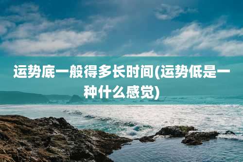 运势底一般得多长时间(运势低是一种什么感觉)