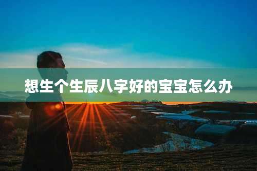 想生个生辰八字好的宝宝怎么办