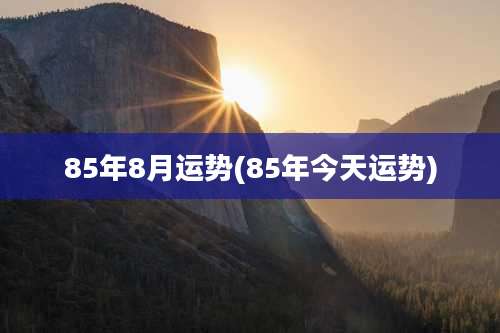 85年8月运势(85年今天运势)