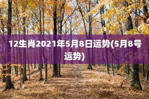 12生肖2021年5月8日运势(5月8号运势)