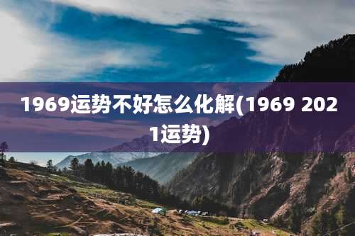 1969运势不好怎么化解(1969 2021运势)