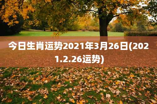 今日生肖运势2021年3月26日(2021.2.26运势)