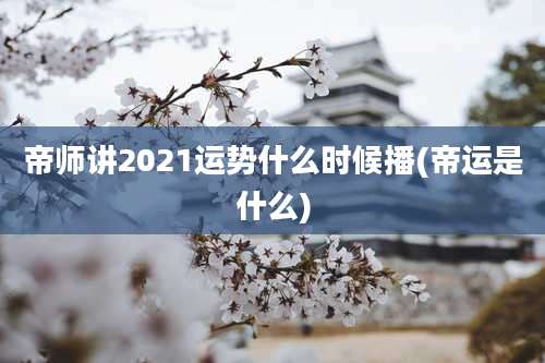 帝师讲2021运势什么时候播(帝运是什么)