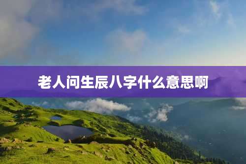 老人问生辰八字什么意思啊