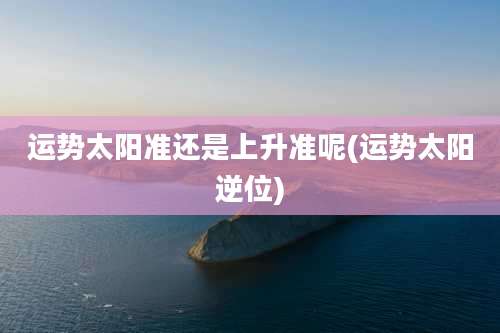 运势太阳准还是上升准呢(运势太阳逆位)