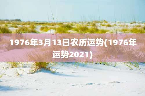 1976年3月13日农历运势(1976年运势2021)