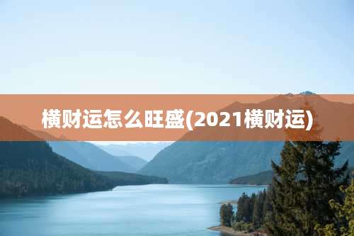 横财运怎么旺盛(2021横财运)