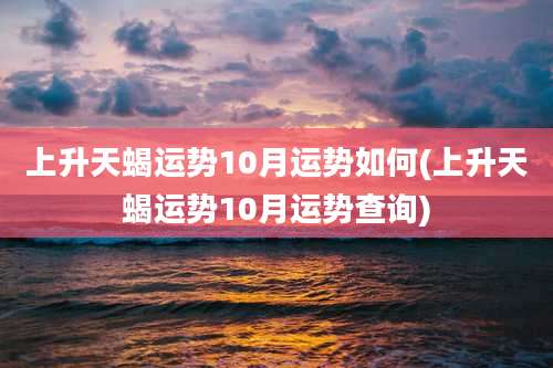 上升天蝎运势10月运势如何(上升天蝎运势10月运势查询)