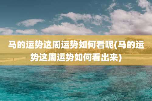 马的运势这周运势如何看呢(马的运势这周运势如何看出来)