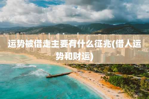 运势被借走主要有什么征兆(借人运势和财运)