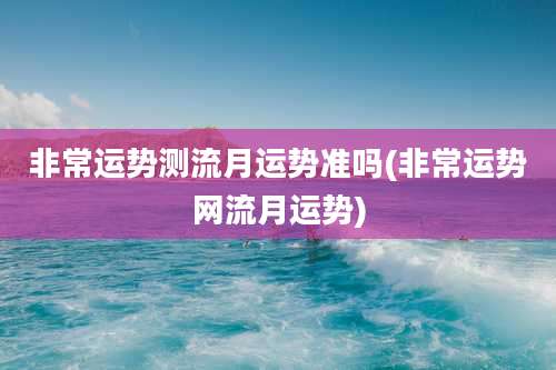 非常运势测流月运势准吗(非常运势网流月运势)