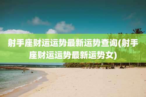 射手座财运运势最新运势查询(射手座财运运势最新运势女)