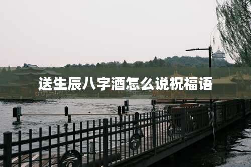 送生辰八字酒怎么说祝福语