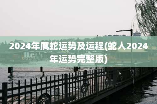 2024年属蛇运势及运程(蛇人2024年运势完整版)