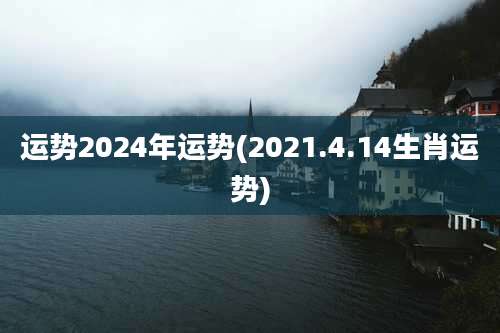 运势2024年运势(2021.4.14生肖运势)