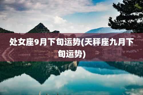 处女座9月下旬运势(天秤座九月下旬运势)