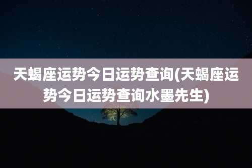 天蝎座运势今日运势查询(天蝎座运势今日运势查询水墨先生)