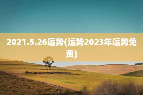 2021.5.26运势(运势2023年运势免费)