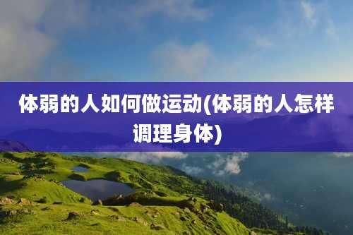体弱的人如何做运动(体弱的人怎样调理身体)