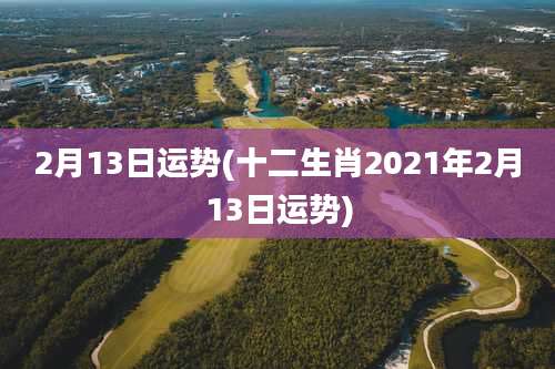 2月13日运势(十二生肖2021年2月13日运势)