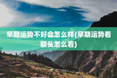 早期运势不好会怎么样(早期运势看额头怎么看)