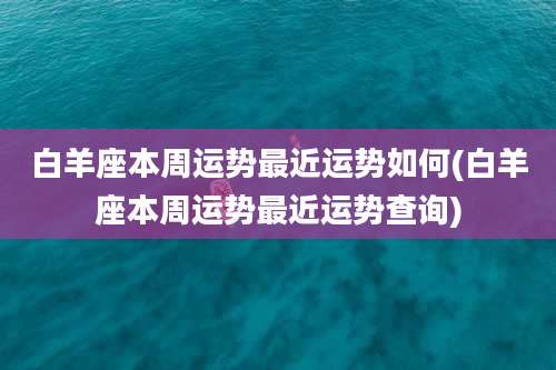 白羊座本周运势最近运势如何(白羊座本周运势最近运势查询)