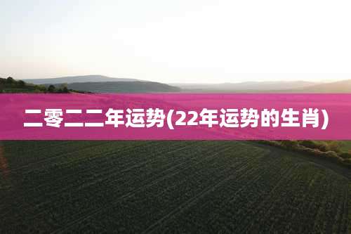 二零二二年运势(22年运势的生肖)