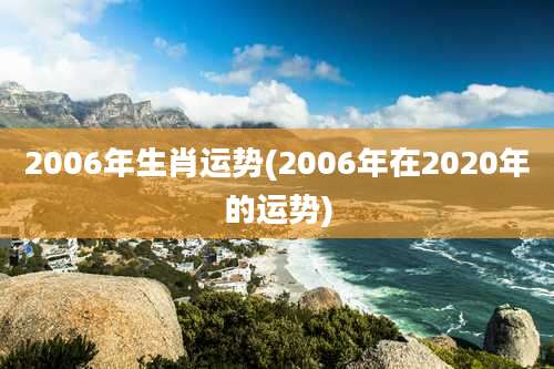 2006年生肖运势(2006年在2020年的运势)