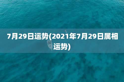 7月29日运势(2021年7月29日属相运势)
