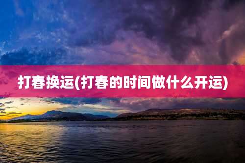 打春换运(打春的时间做什么开运)