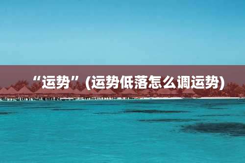 “运势”(运势低落怎么调运势)