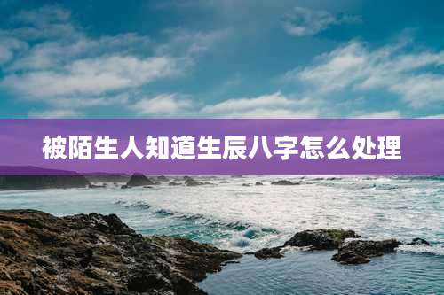 被陌生人知道生辰八字怎么处理