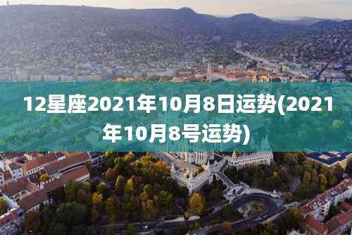 12星座2021年10月8日运势(2021年10月8号运势)