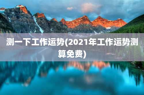 测一下工作运势(2021年工作运势测算免费)