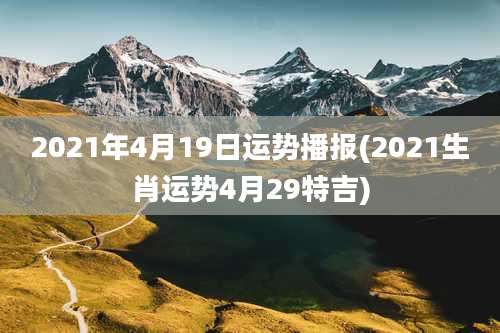 2021年4月19日运势播报(2021生肖运势4月29特吉)