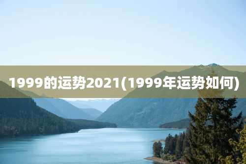 1999的运势2021(1999年运势如何)