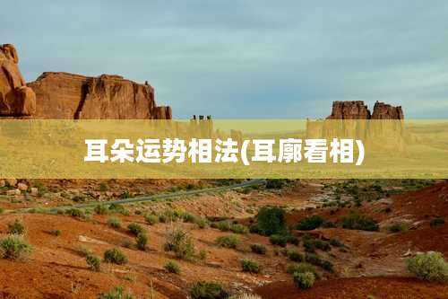 耳朵运势相法(耳廓看相)