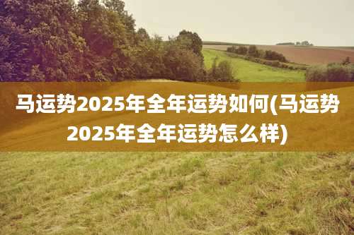 马运势2025年全年运势如何(马运势2025年全年运势怎么样)