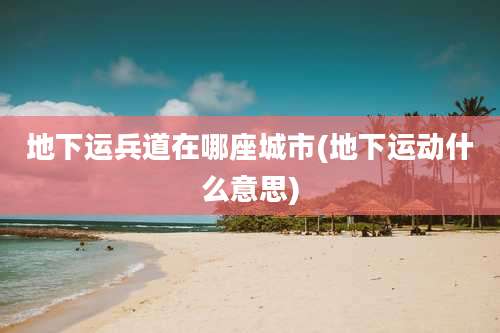 地下运兵道在哪座城市(地下运动什么意思)