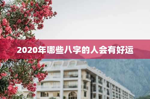 2020年哪些八字的人会有好运
